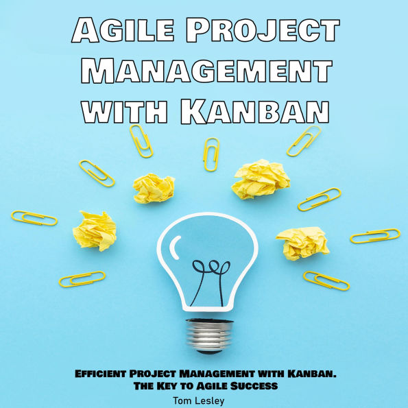 Agile Project Management with Kanban: Efficient Project Management with Kanban. The Key to Agile Success