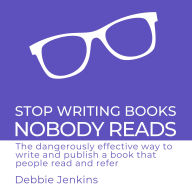 Stop Writing Books Nobody Reads: The dangerously effective way to write and publish a book that people read and refer