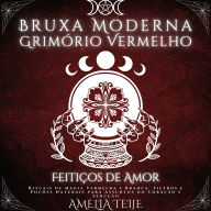 Bruxa Moderna Grimório Vermelho - Feitiços de Amor: Rituais de Magia Vermelha e Branca. Filtros e Poções Naturais para Assuntos do Coração e Sedução