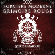 Sorcière Moderne Grimoire Rouge - Sorts d'Amour: Rituels de Magie Rouge et Blanche. Filtres et Potions Naturelles pour les Affaires de C¿ur et de Séduction