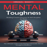 Mental Toughness: Building Creative Processes & Self-discipline for Teens (The Ultimate Guide to Developing Unbeatable Mental Strength & Resilience)