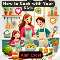 How to Cook with Your Kids: Fun and Easy Recipes for Families