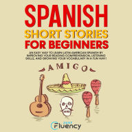 Spanish Short Stories for Beginners: An Easy Way to Learn Latin American Spanish by Improving Your Reading Comprehension, Listening Skills and Growing Your Vocabulary in a Fun Way! (Spanish Edition)