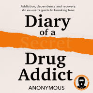 Diary of a Secret Drug Addict: Addiction, dependence and recovery. An ex-user's guide to breaking free.