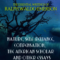 The Essential Writings of Ralph Waldo Emerson: Nature, Self-Reliance, Compensation, The American Scholar and other essays