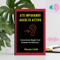 STO IMPARANDO ASCOLTO ATTIVO: Comunicare Meglio Con Empatia Ed Efficacia. (Abridged)