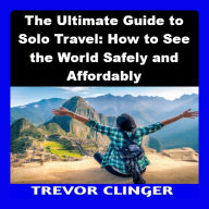 The Ultimate Guide to Solo Travel: How to See the World Safely and Affordably