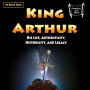 King Arthur: His Life, Authenticity, Historicity, and Legacy