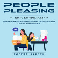People Pleasing: Set Healthy Boundaries So You Can Finally Reclaim Your Time (Speak and Foster Understanding With Enhanced Communication Skills)