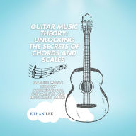 Guitar Music Theory: Unlocking the Secrets of Chords and Scales: Master Music Theory Concepts for Guitarists and Musicians Alike