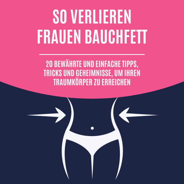 So verlieren Frauen Bauchfett: 20 bewährte und einfache Tipps, Tricks und Geheimnisse, um Ihren Traumkörper zu erreichen