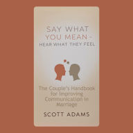 Say What You Mean, Hear What They Feel: The Couple's Handbook for Improving Communication in Marriage