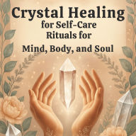 Crystal Healing for Self-Care: Rituals for Mind, Body, and Soul