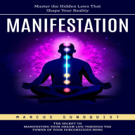 Manifestation: Master the Hidden Laws That Shape Your Reality (The Secret to Manifesting Your Dream Life Through the Power of Your Subconscious Mind)
