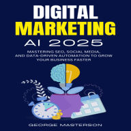Digital Marketing AI 2025: Mastering SEO, Social Media, and Data-Driven Automation to Grow Your Business Faster