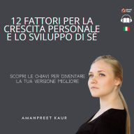 12 Fattori per la Crescita Personale e lo Sviluppo di Sé: Scopri le Chiavi per Diventare la Tua Versione Migliore