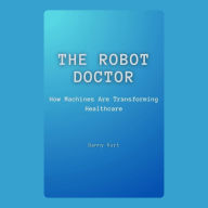 The Robot Doctor: How Machines Are Transforming Healthcare