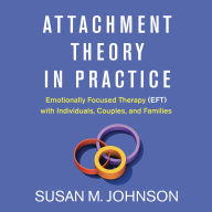 Attachment Theory in Practice: Emotionally Focused Therapy (EFT) with Individuals, Couples, and Families