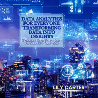 Data Analytics for Everyone: Transforming Data into Insights: Turning Raw Data into Actionable Insights