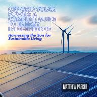 Off-Grid Solar Power: A Complete Guide to Energy Independence: Harnessing the Sun for Sustainable Living