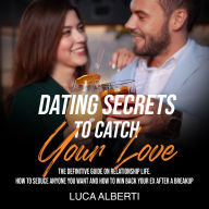 Dating Secrets to Catch Your Love: The Definitive Guide on Relationship Life. How to Seduce Anyone you Want and How to Win Back your Ex After a Breakup
