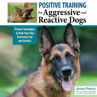 Positive Training for Aggressive and Reactive Dogs: Proven Techniques to Help Your Dog Overcome Fear and Anxiety