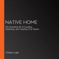 Native Home: The Ancestral Art of Curating, Cleansing, and Creating Your Space