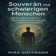 Souverän mit schwierigen Menschen: Wie Du Grenzen setzt, Manipulation erkennst und innere Ruhe bewahrst