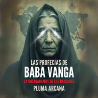 Las Profecías de Baba Vanga - La Nostradamus de los Balcanes: Predicciones Reveladas, Visiones Apocalípticas Y Los Secretos Prohibidos De La Más Grande Profetisa Del Siglo XX