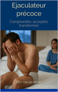 Ejaculateur précoce: Comprendre, accepter, transformer