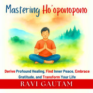 Mastering Ho'oponopono: Derive Profound Healing, Find Inner Peace, Embrace Gratitude, and Transform Your Life