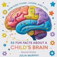 50 Fun Facts About a Child's Brain: How Kids Think, Learn, and Feel