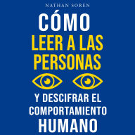Cómo leer a las personas y descifrar el comportamiento humano: Mejora tu comunicación, domina el lenguaje corporal y la persuasión, desarrolla tu carisma y la inteligencia emocional