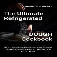 The Ultimate Refrigerated Dough Cookbook: 100+ Time-Saving Recipes for Busy Families Using Store-Bought Biscuit, Crescent, and Pizza Dough