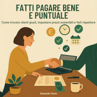 Fatti Pagare Bene e Puntuale: Come trovare clienti giusti, impostare prezzi sostenibili e farli rispettare