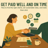 Get Paid Well and On Time: How to Find the Right Clients, Set Sustainable Rates, and Make Them Stick