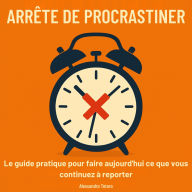 Arrête de procrastiner: Le guide pratique pour faire aujourd'hui ce que vous continuez à remettre à plus tard
