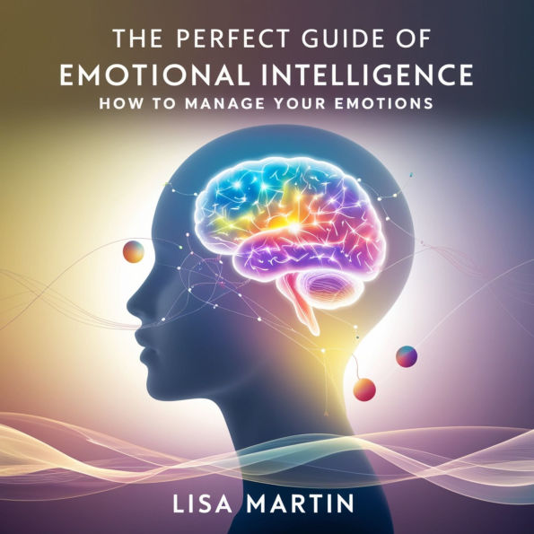 The Perfect Guide of Emotional Intelligence: How to Manage Your Emotions