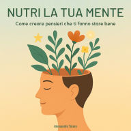 Nutri la tua mente: Come creare pensieri che ti fanno stare bene