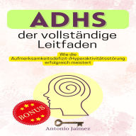 ADHS, der vollständige Leitfaden: Wie die Aufmerksamkeitsdefizit-/Hyperaktivitätsstörung erfolgreich meistert