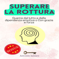 SUPERARE LA ROTTURA: Guarire dal lutto e dalla dipendenza emotiva o Con grazia e forza