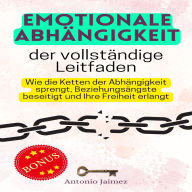Emotionale Abhängigkeit, der vollständige Leitfaden: Wie die Ketten der Abhängigkeit sprengt, Beziehungsängste beseitigt und Ihre Freiheit erlangt