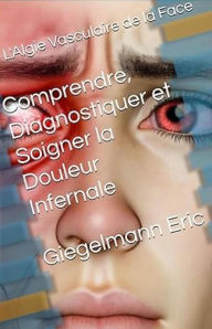 L'Algie Vasculaire de la Face: Comprendre, Diagnostiquer et Soigner la Douleur Infernale