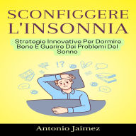 Sconfiggere L'Insonnia: Strategie Innovative Per Dormire Bene E Guarire Dai Problemi Del Sonno