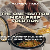 The One-Button Meal Prep Solution: Fast, Healthy, and Foolproof Recipes for Effortless Cooking with Instant Pots, Crockpots, and Smart Kitchen Gadgets