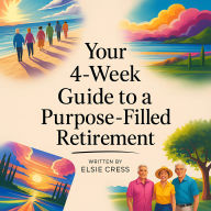Your 4-Week Guide to a Purpose-Filled Retirement: Build Meaningful Routines, Lasting Friendships, and Joyful Hobbies-Even If You Feel Stuck, Lost, or Late to Start