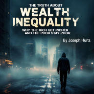 The Truth About Wealth Inequality: Why the Rich Get Richer and the Poor Stay Poor