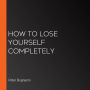How to Lose Yourself Completely