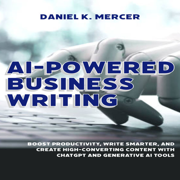AI-Powered Business Writing: Boost Productivity, Write Smarter, and Create High-Converting Content with ChatGPT and Generative AI Tools