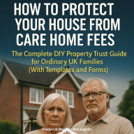 How to Protect Your House from Care Home Fees: The Complete DIY Property Trust Guide for Ordinary UK Families (With Templates and Forms)